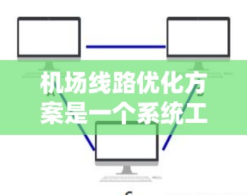 机场线路优化方案是一个系统工程，需要综合考虑多个方面，以提高运营效率、旅客体验和资源利用。以下是一些可能的优化方案框架
