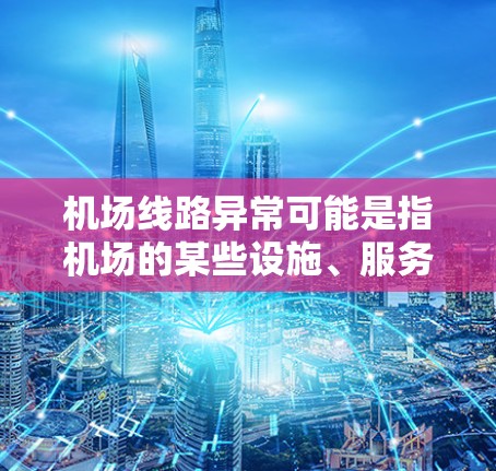 机场线路异常可能是指机场的某些设施、服务或运营出现了问题。以下是一些常见的机场异常问题及其对应的解决措施