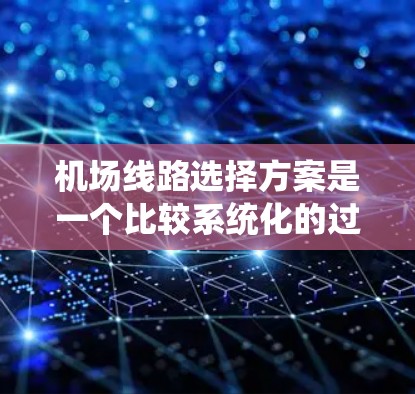 机场线路选择方案是一个比较系统化的过程，旨在帮助你找到最适合自己的出行方式。以下是一个详细的机场线路选择方案，涵盖费用、服务、地理位置和交通便利性等方面