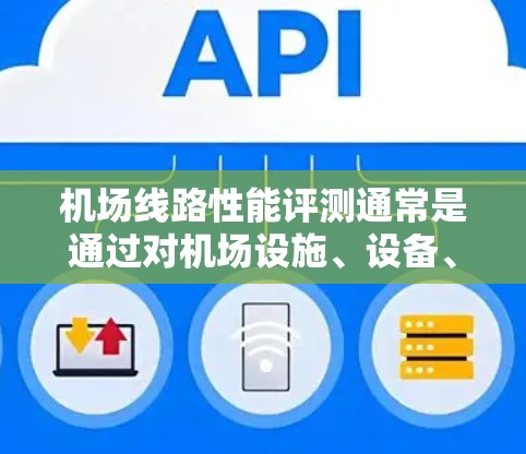 机场线路性能评测通常是通过对机场设施、设备、运行数据等进行评估，以便优化机场运行效率、提升旅客体验以及保障机场的正常运营。以下是对机场线路性能评测的几个方面和建议