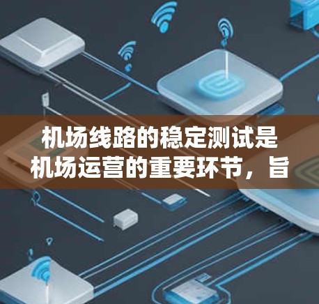 机场线路的稳定测试是机场运营的重要环节，旨在评估机场系统、设备和人员的稳定性和可靠性。以下是机场线路稳定测试的主要内容和意义
