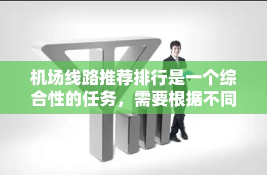 机场线路推荐排行是一个综合性的任务，需要根据不同的出行需求和情况来选择最优的出行方式。以下是一些通用的机场推荐推荐，供您参考