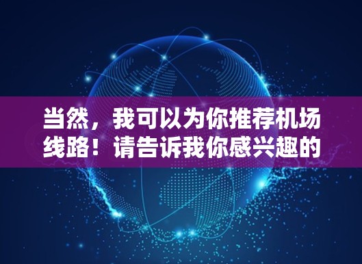 当然，我可以为你推荐机场线路！请告诉我你感兴趣的城市，我可以为你推荐适合的航班和线路
