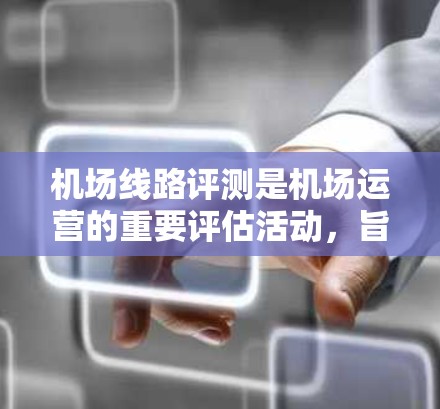 机场线路评测是机场运营的重要评估活动，旨在评估机场各个部分的运行效率、乘客体验和安全性，从而为优化运营提供参考。以下是对机场线路评测的详细分析