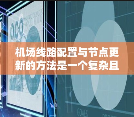 机场线路配置与节点更新的方法是一个复杂且多维度的系统工程，涉及多个领域的技术应用和管理。以下是对该主题的分步解释