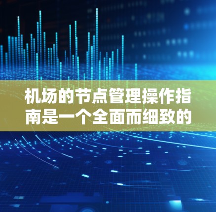 机场的节点管理操作指南是一个全面而细致的体系，旨在确保机场的高效、安全和稳定运营。以下是对该指南的分步总结