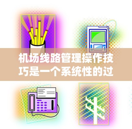 机场线路管理操作技巧是一个系统性的过程，涉及多个方面，旨在提升机场的效率和响应能力。以下是对这一过程的详细总结