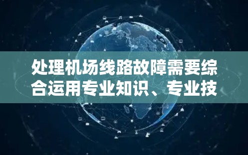 处理机场线路故障需要综合运用专业知识、专业技能和应急措施，确保问题及时解决，保障乘客和机场的正常运行。以下是详细的处理步骤和注意事项