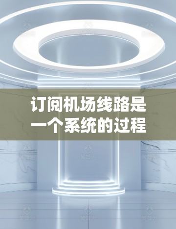 订阅机场线路是一个系统的过程，涉及多个步骤和细节，以下是一步步的指南