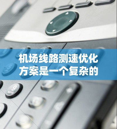 机场线路测速优化方案是一个复杂的系统，涉及多个方面，包括技术、数据处理、流程优化以及成本管理和区域化策略。以下是一些可能的优化方案框架