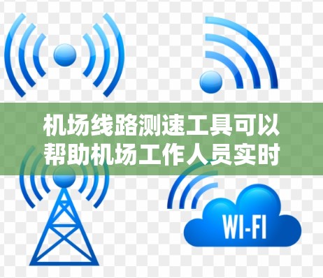 机场线路测速工具可以帮助机场工作人员实时监控和管理机场的交通流量，确保交通秩序，提高乘客的出行体验。以下是几种常见的机场测速工具及其作用