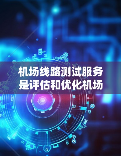 机场线路测试服务是评估和优化机场运行的重要环节，涵盖了多种测试项目，旨在确保航班和车辆的正常运行。以下是关于机场线路测试服务的详细总结