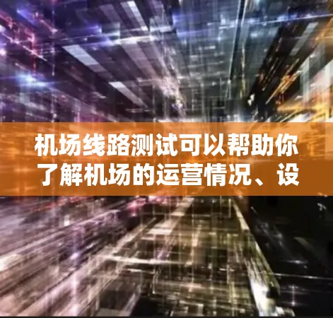 机场线路测试可以帮助你了解机场的运营情况、设备性能以及人员效率，从而优化机场的运行流程和改善用户体验。以下是一个常见的机场线路测试框架，涵盖设施、人员和运营等方面