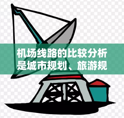 机场线路的比较分析是城市规划、旅游规划、交通管理等领域中不可或缺的一部分。机场线路的长短、选择及优化对于提高出行效率、降低出行成本、改善旅客体验等方面具有重要意义。以下是对机场线路比较分析的要点总结