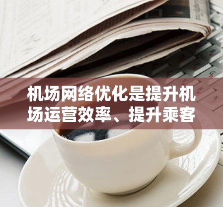 机场网络优化是提升机场运营效率、提升乘客体验的重要环节。以下是一些机场网络优化的技巧和方法，可以帮助你更好地设计和管理机场的网络