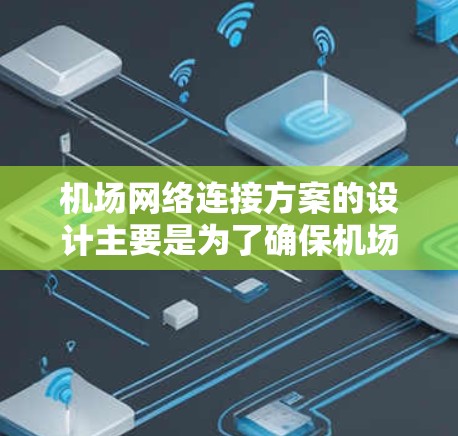 机场网络连接方案的设计主要是为了确保机场的信号覆盖、设备连接和数据传输功能，满足旅客的出行需求。以下是一个通用的机场网络连接方案设计，您可以根据具体的机场需求进行调整和优化