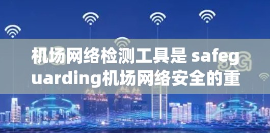 机场网络检测工具是 safeguarding机场网络安全的重要手段，能够实时监控网络流量，检测潜在威胁，确保机场运营的稳定。以下是详细的指南，帮助您选择和使用合适的机场网络检测工具