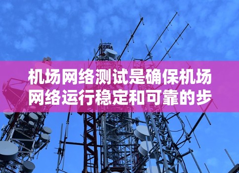 机场网络测试是确保机场网络运行稳定和可靠的步骤，涉及多个关键环节。以下是详细的步骤和注意事项