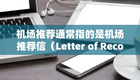 机场推荐通常指的是机场推荐信（Letter of Recommendation）用于推荐信函中。以下是一些关于机场推荐信的常见内容和结构建议