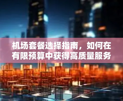 机场套餐选择指南,如何在有限预算中获得高质量服务 机场套餐选择指南,如何在有限预算中获得高质量服务