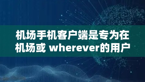 机场手机客户端是专为在机场或 wherever的用户设计的应用程序，旨在提供便捷的服务，帮助用户管理多种信息和应用。以下是它的主要功能和使用方法