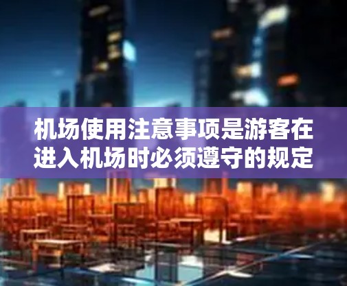 机场使用注意事项是游客在进入机场时必须遵守的规定，以确保旅途的顺利进行。以下是一些常见的机场注意事项