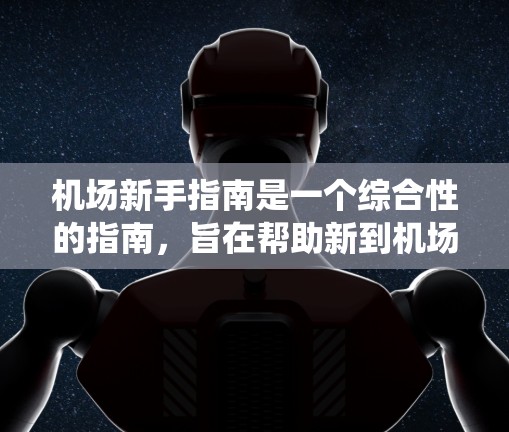 机场新手指南是一个综合性的指南，旨在帮助新到机场的人顺利适应机场的生活，包括登机和行李检查等过程。以下是一个系统化的指南，涵盖机场环境、登机流程、行李检查和准备事项