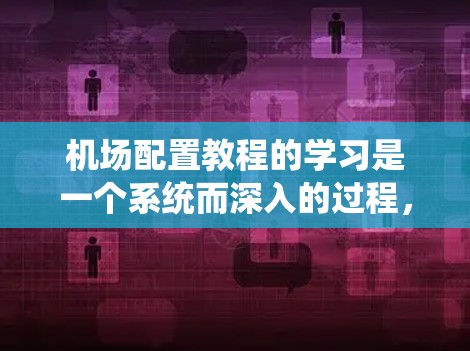 机场配置教程的学习是一个系统而深入的过程，旨在帮助你管理机场的各种设备和配置。以下是一个结构化的学习指南，帮助你逐步掌握机场配置