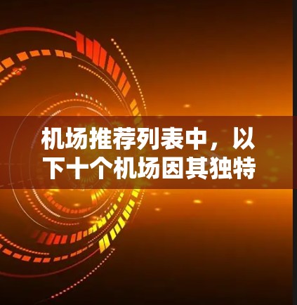 机场推荐列表中，以下十个机场因其独特的环境、文化氛围或特色设施，吸引了大量游客和游客群体。以下推荐的是热门机场，但具体推荐的地点和设施可能因季节和季节不同而有所变化
