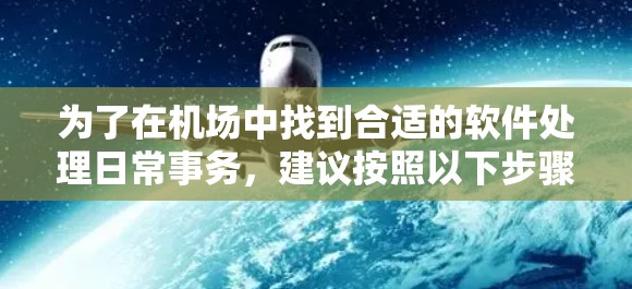 为了在机场中找到合适的软件处理日常事务，建议按照以下步骤进行