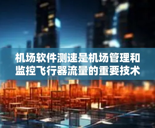 机场软件测速是机场管理和监控飞行器流量的重要技术，涉及数据采集、分析和监控等多个方面。以下是详细的分析和总结