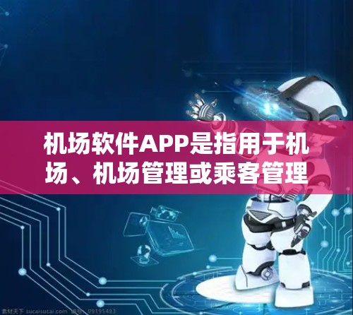 机场软件APP是指用于机场、机场管理或乘客管理的软件应用，通常具备以下特点和功能