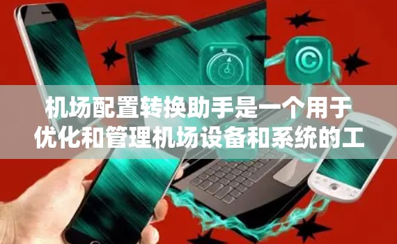 机场配置转换助手是一个用于优化和管理机场设备和系统的工具，旨在提高机场的运行效率和可靠性。以下是关于该助手的详细说明