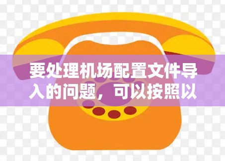 要处理机场配置文件导入的问题，可以按照以下步骤进行
