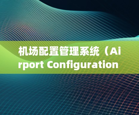 机场配置管理系统（Airport Configuration Management System，简称ACMS）是一种用于管理机场相关配置的软件系统。它通常包括以下几个主要功能和模块