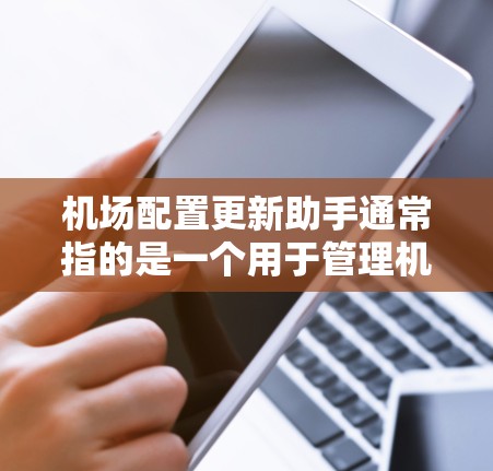 机场配置更新助手通常指的是一个用于管理机场配置的工具，旨在帮助用户优化机场的资源分配、设备维护和基础设施管理，从而减少问题并提高运营效率。以下是一些可能的配置更新助手功能和使用场景