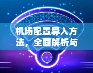 机场配置导入方法，全面解析与优化