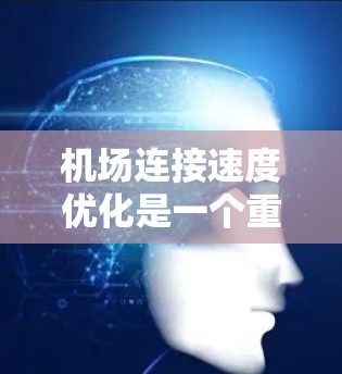 机场连接速度优化是一个重要的交通管理问题，主要涉及机场周边道路、机场内部交通网络以及机场本身基础设施的优化。以下是一些可能的优化方向和建议
