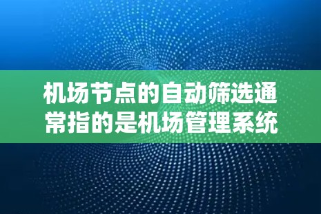 机场节点的自动筛选通常指的是机场管理系统的功能，用于根据特定条件筛选出符合条件的机场节点。这种筛选可以帮助用户快速找到适合他们的机场，节省时间和精力。以下是关于机场节点自动筛选的一些关键点和步骤