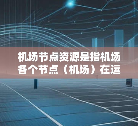 机场节点资源是指机场各个节点（机场）在运营过程中所拥有的资源和能力。这些资源包括但不限于服务资源、人员资源、设施资源和优化模型等。以下是对这些资源的详细说明