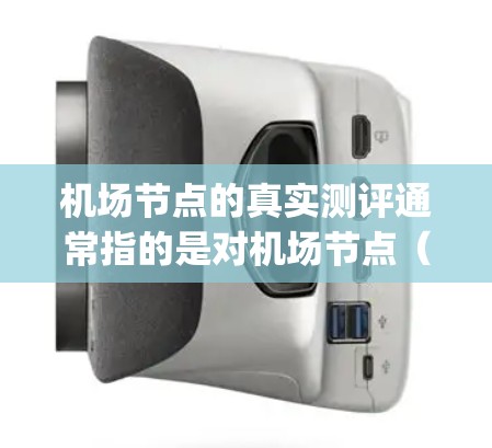 机场节点的真实测评通常指的是对机场节点（如跑道、terminal、gates等）的实际测量和评估，以了解其性能、容量和布局。以下是一些常见的机场节点真实测评的内容和方法