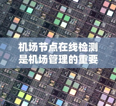 机场节点在线检测是机场管理的重要组成部分，旨在确保机场设备在运行时正常工作，防止故障和异常情况。以下是一个结构化的总结