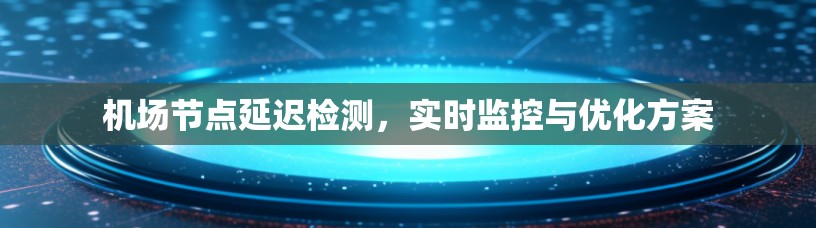 机场节点延迟检测，实时监控与优化方案