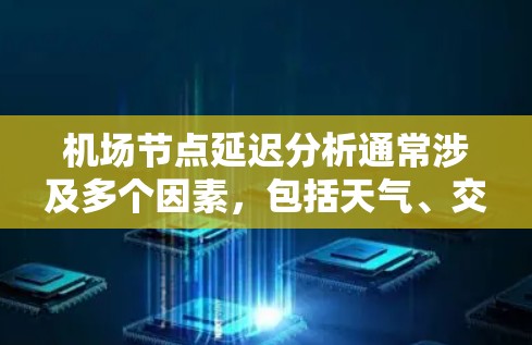 机场节点延迟分析通常涉及多个因素，包括天气、交通、基础设施维护、政策法规、航空运营以及乘客行为等。以下是对机场节点延迟的详细分析