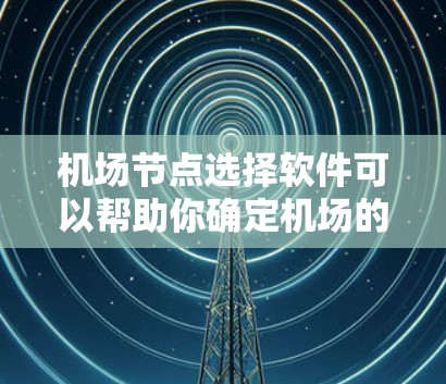 机场节点选择软件可以帮助你确定机场的最佳位置，优化机场布局，满足用户的需求。以下是一些常用的机场节点选择软件及其特点