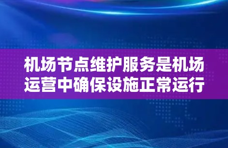 机场节点维护服务是机场运营中确保设施正常运行的重要组成部分，涉及多个部门和人员的合作，旨在保障飞机的安全通过和机场的高效运行。以下是对这一服务的详细解析