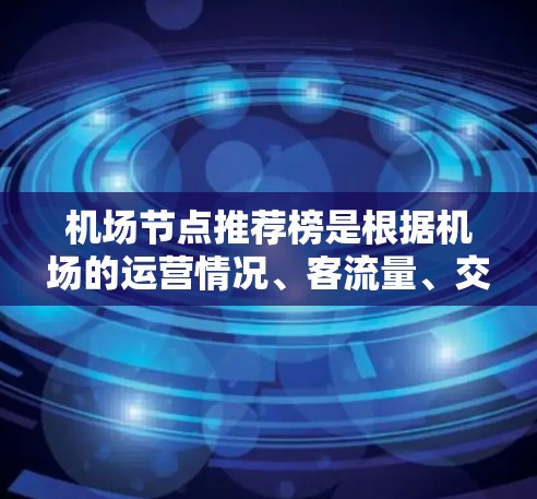 机场节点推荐榜是根据机场的运营情况、客流量、交通便利性、地理位置等多方面指标进行排序后推荐给用户推荐的列表。以下是一些常见的机场推荐指标和推荐方式