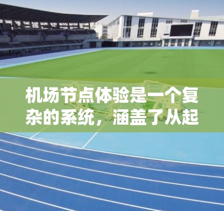机场节点体验是一个复杂的系统，涵盖了从起飞到登机再到安全检查的整个流程。以下是一些主要的机场节点及其体验