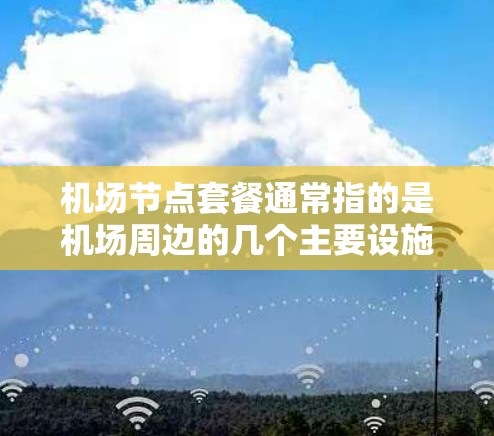 机场节点套餐通常指的是机场周边的几个主要设施或服务，旨在为旅客提供便利、愉快的体验。这些设施可能包括酒店、餐厅、交通点、娱乐设施等，具体取决于机场的地理位置和目标客户群体