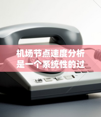 机场节点速度分析是一个系统性的过程，旨在评估各个节点的流量情况以优化机场运行。以下是对该过程的详细总结和关键步骤